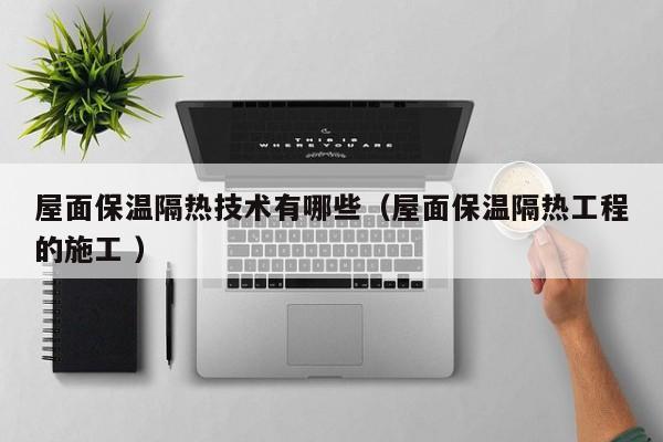 屋面保溫隔熱技術(shù)有哪些（屋面保溫隔熱工程的施工 ）