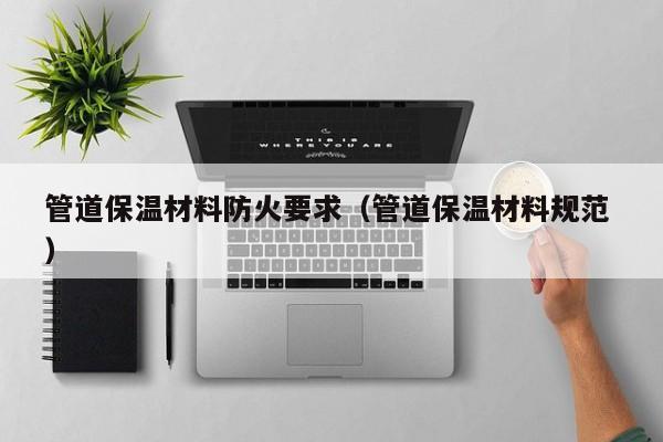 管道保溫材料防火要求（管道保溫材料規(guī)范 ）