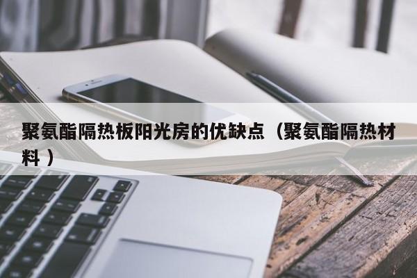 聚氨酯隔熱板陽(yáng)光房的優(yōu)缺點(diǎn)（聚氨酯隔熱材料 ）
