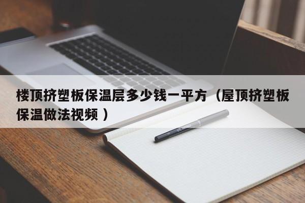 樓頂擠塑板保溫層多少錢一平方（屋頂擠塑板保溫做法視頻 ）