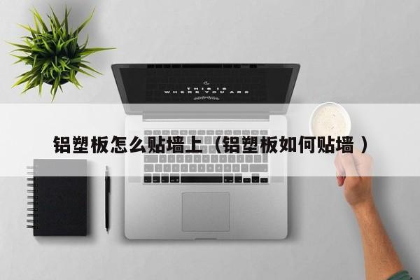 鋁塑板怎么貼墻上（鋁塑板如何貼墻 ）