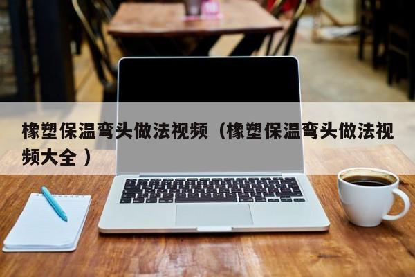 橡塑保溫彎頭做法視頻（橡塑保溫彎頭做法視頻大全 ）