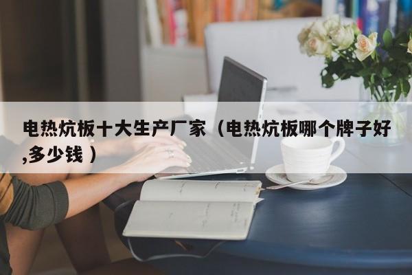 電熱炕板十大生產(chǎn)廠家（電熱炕板哪個(gè)牌子好,多少錢 ）