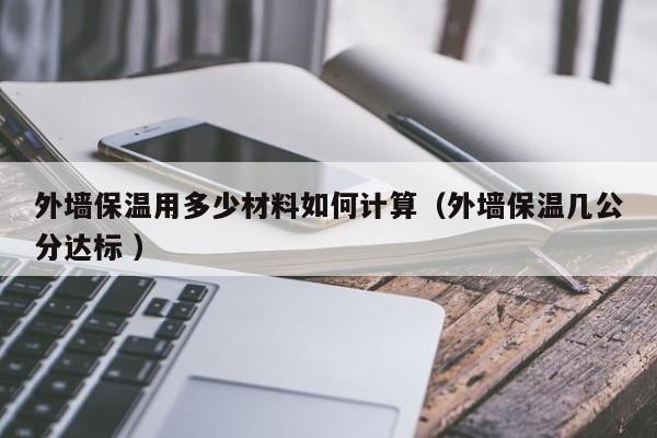 外墻保溫用多少材料如何計(jì)算（外墻保溫幾公分達(dá)標(biāo) ）
