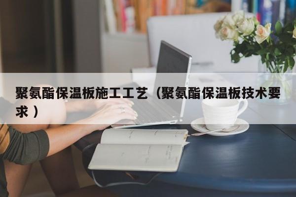 聚氨酯保溫板施工工藝（聚氨酯保溫板技術(shù)要求 ）
