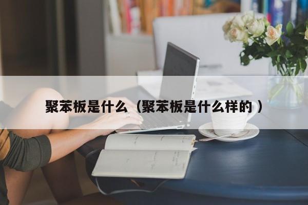 聚苯板是什么（聚苯板是什么樣的 ）
