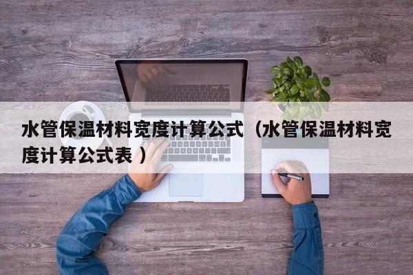 水管保溫材料寬度計(jì)算公式（水管保溫材料寬度計(jì)算公式表 ）