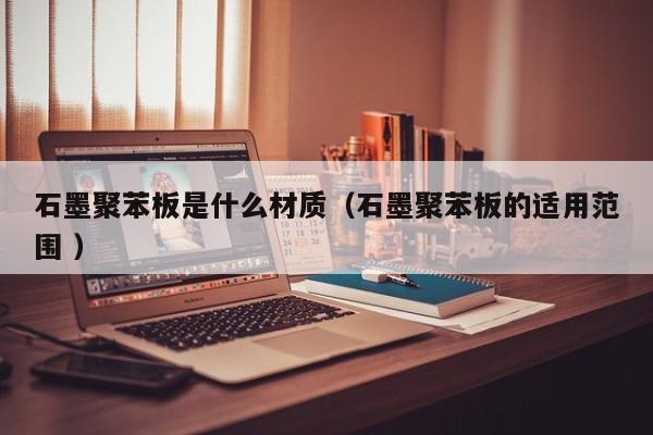 石墨聚苯板是什么材質(zhì)（石墨聚苯板的適用范圍 ）