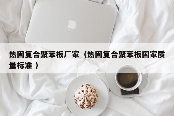 熱固復(fù)合聚苯板廠家（熱固復(fù)合聚苯板國家質(zhì)量標(biāo)準(zhǔn) ）