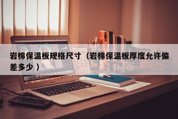 巖棉保溫板規(guī)格尺寸（巖棉保溫板厚度允許偏差多少 ）