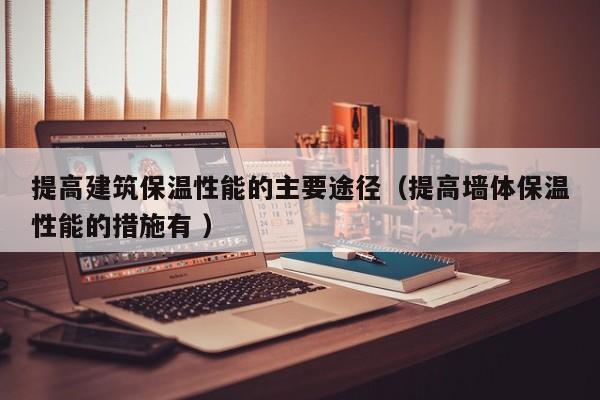 提高建筑保溫性能的主要途徑（提高墻體保溫性能的措施有 ）