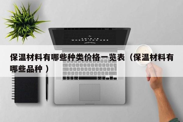 保溫材料有哪些種類價(jià)格一覽表（保溫材料有哪些品種 ）