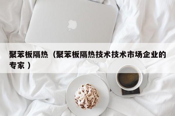 聚苯板隔熱（聚苯板隔熱技術(shù)技術(shù)市場企業(yè)的專家 ）