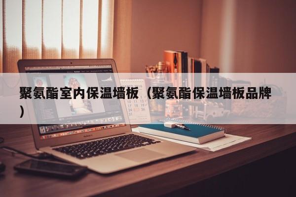 聚氨酯室內(nèi)保溫墻板（聚氨酯保溫墻板品牌 ）