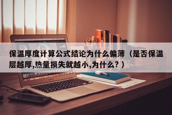 保溫厚度計(jì)算公式結(jié)論為什么偏薄（是否保溫層越厚,熱量損失就越小,為什么? ）