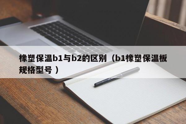 橡塑保溫b1與b2的區(qū)別（b1橡塑保溫板規(guī)格型號 ）